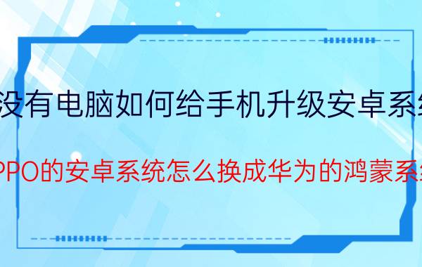 没有电脑如何给手机升级安卓系统 OPPO的安卓系统怎么换成华为的鸿蒙系统？